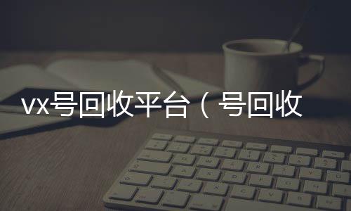 vx号回回收微信在线交易收平台（号回收）